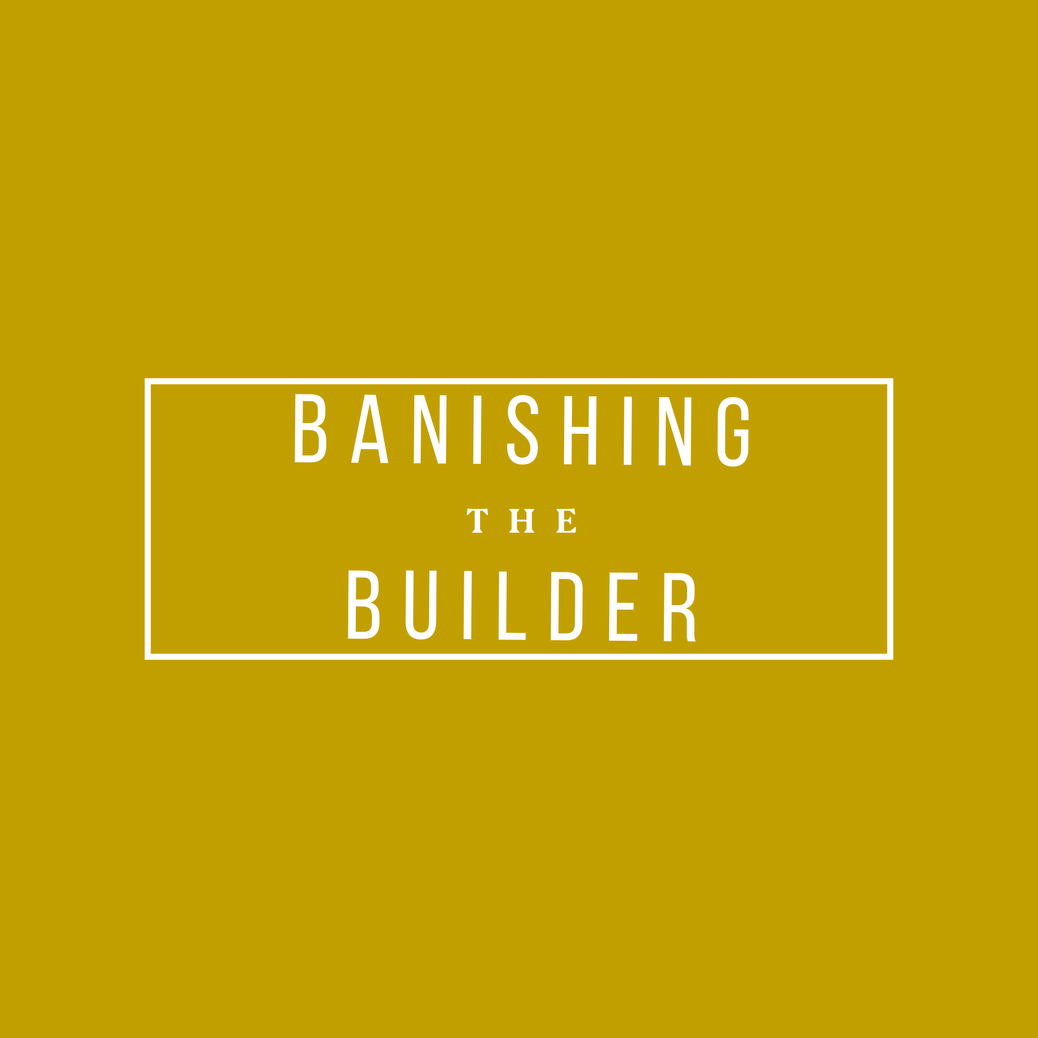 Banishing the Builder
